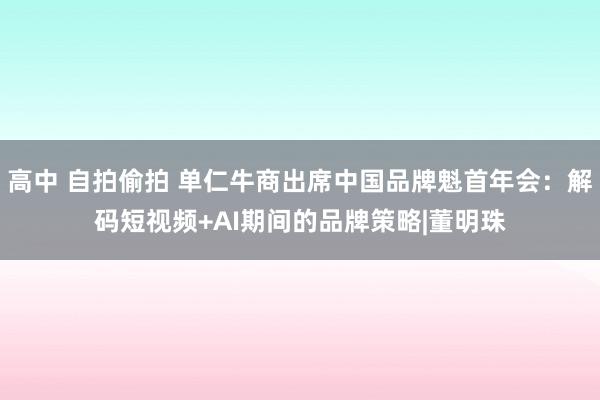 高中 自拍偷拍 单仁牛商出席中国品牌魁首年会：解码短视频+AI期间的品牌策略|董明珠